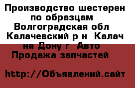 Производство шестерен по образцам - Волгоградская обл., Калачевский р-н, Калач-на-Дону г. Авто » Продажа запчастей   